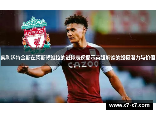 奥利沃特金斯在阿斯顿维拉的进球表现揭示英超前锋的终极潜力与价值
