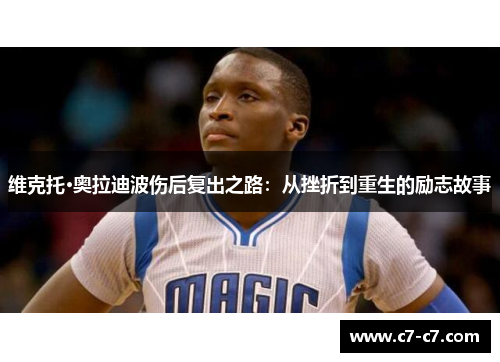 维克托·奥拉迪波伤后复出之路：从挫折到重生的励志故事