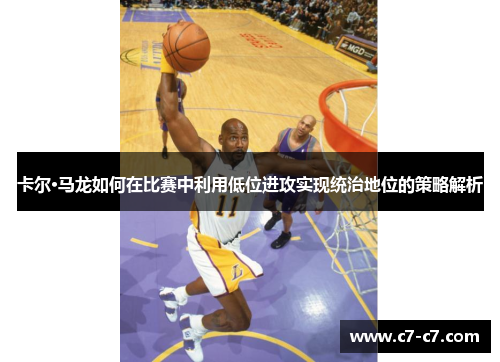 卡尔·马龙如何在比赛中利用低位进攻实现统治地位的策略解析