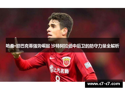 哈桑·坦巴克蒂强势崛起 沙特阿拉伯中后卫的防守力量全解析