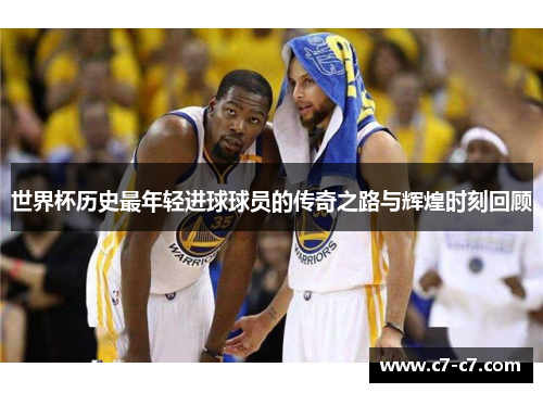 世界杯历史最年轻进球球员的传奇之路与辉煌时刻回顾