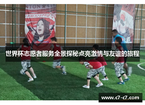 世界杯志愿者服务全景探秘点亮激情与友谊的旅程