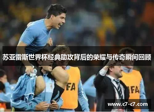 苏亚雷斯世界杯经典助攻背后的荣耀与传奇瞬间回顾