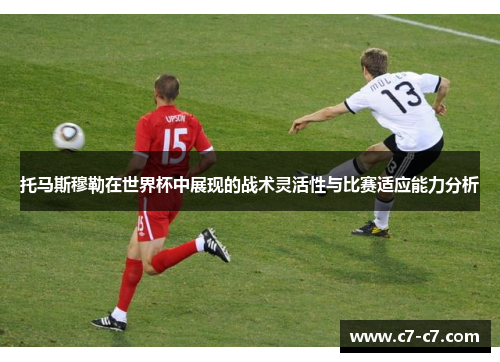 托马斯穆勒在世界杯中展现的战术灵活性与比赛适应能力分析