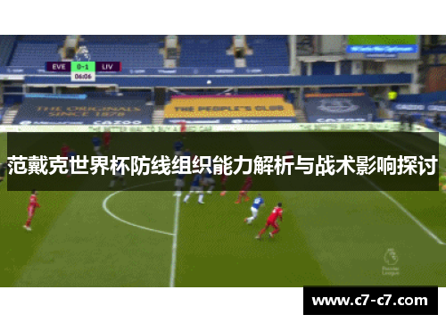 范戴克世界杯防线组织能力解析与战术影响探讨