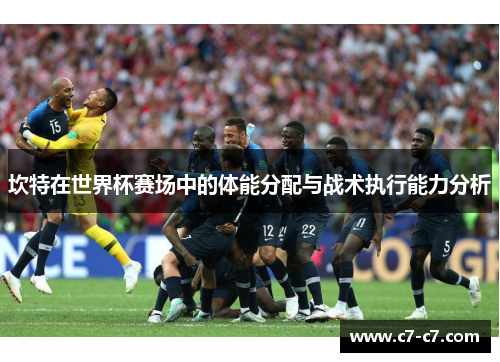 坎特在世界杯赛场中的体能分配与战术执行能力分析
