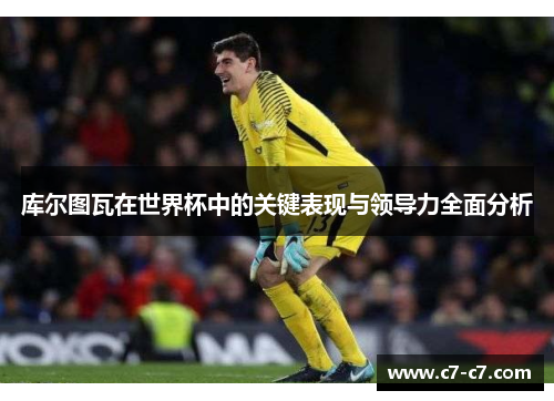 库尔图瓦在世界杯中的关键表现与领导力全面分析