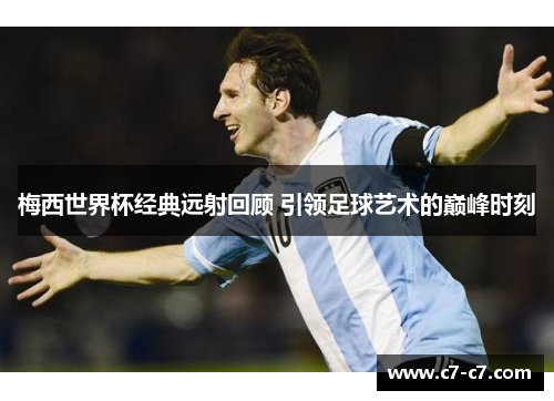 梅西世界杯经典远射回顾 引领足球艺术的巅峰时刻