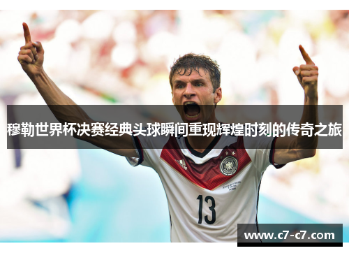 穆勒世界杯决赛经典头球瞬间重现辉煌时刻的传奇之旅