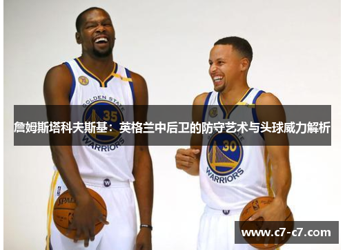 詹姆斯塔科夫斯基：英格兰中后卫的防守艺术与头球威力解析