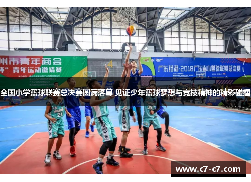 全国小学篮球联赛总决赛圆满落幕 见证少年篮球梦想与竞技精神的精彩碰撞