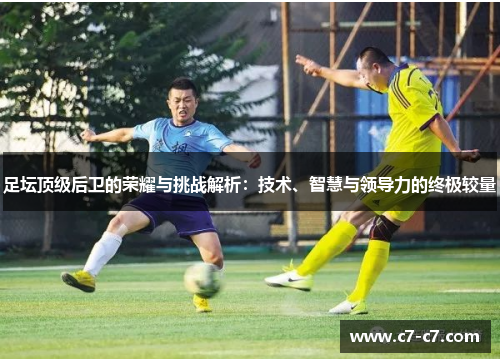 足坛顶级后卫的荣耀与挑战解析：技术、智慧与领导力的终极较量