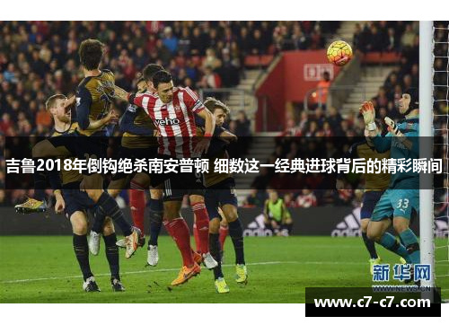 吉鲁2018年倒钩绝杀南安普顿 细数这一经典进球背后的精彩瞬间