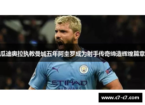 瓜迪奥拉执教曼城五年阿圭罗成为射手传奇缔造辉煌篇章