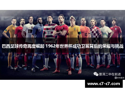 巴西足球传奇再度崛起 1962年世界杯成功卫冕背后的荣耀与挑战