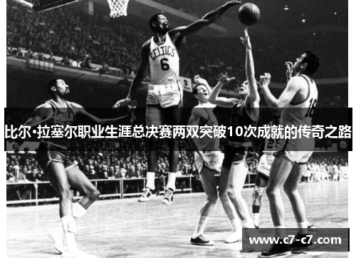 比尔·拉塞尔职业生涯总决赛两双突破10次成就的传奇之路