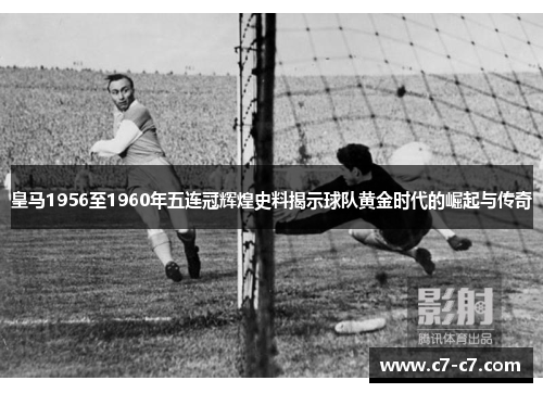 皇马1956至1960年五连冠辉煌史料揭示球队黄金时代的崛起与传奇