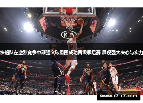 快船队在激烈竞争中顽强突破重围成功晋级季后赛 展现强大决心与实力