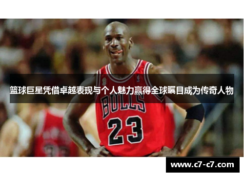 篮球巨星凭借卓越表现与个人魅力赢得全球瞩目成为传奇人物