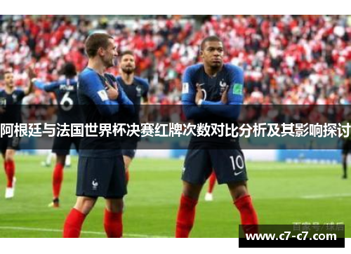 阿根廷与法国世界杯决赛红牌次数对比分析及其影响探讨
