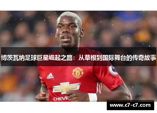 博茨瓦纳足球巨星崛起之路：从草根到国际舞台的传奇故事