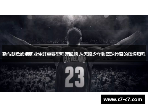勒布朗詹姆斯职业生涯重要里程碑回顾 从天赋少年到篮球传奇的辉煌历程