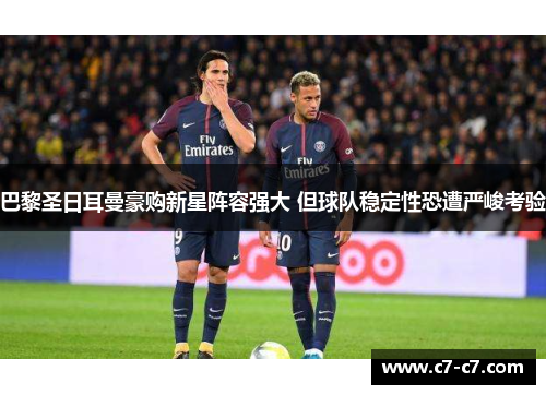 巴黎圣日耳曼豪购新星阵容强大 但球队稳定性恐遭严峻考验