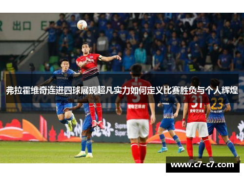 弗拉霍维奇连进四球展现超凡实力如何定义比赛胜负与个人辉煌