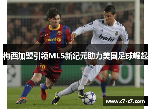 梅西加盟引领MLS新纪元助力美国足球崛起
