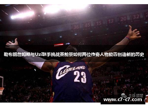 勒布朗詹姆斯与Uzi联手挑战赛前景如何两位传奇人物能否创造新的历史
