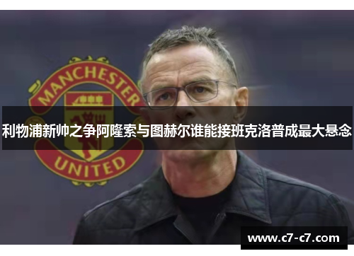 利物浦新帅之争阿隆索与图赫尔谁能接班克洛普成最大悬念