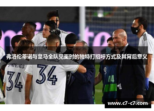 弗洛伦蒂诺与皇马全队见面时的独特打招呼方式及其背后意义