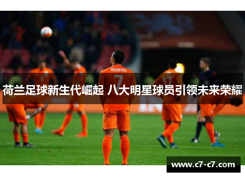 荷兰足球新生代崛起 八大明星球员引领未来荣耀