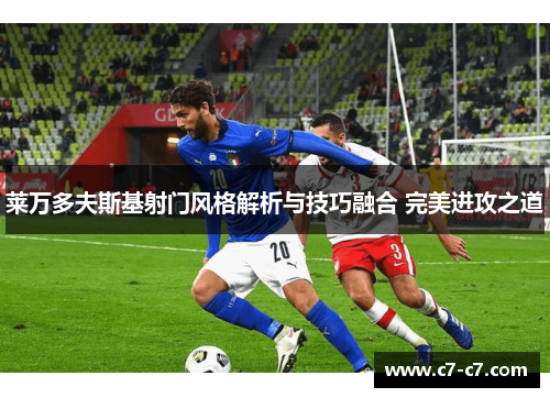 莱万多夫斯基射门风格解析与技巧融合 完美进攻之道 莱万多夫斯基射门风格解析与技巧融合 完美进攻之道