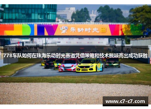 778车队如何在珠海乐动时光赛道凭借策略和技术脱颖而出成功获胜 778车队如何在珠海乐动时光赛道凭借策略和技术脱颖而出成功获胜