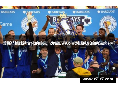莱斯特城球迷文化的传承与发展历程及其对球队影响的深度分析 莱斯特城球迷文化的传承与发展历程及其对球队影响的深度分析