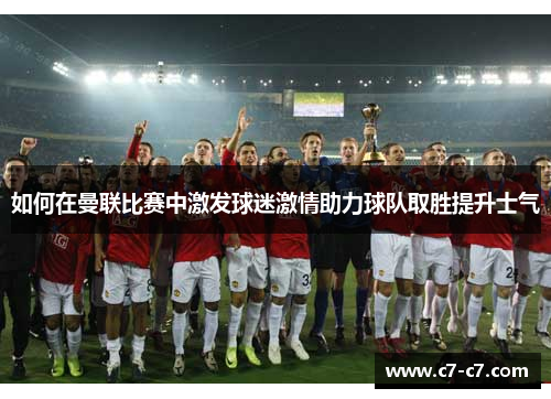 如何在曼联比赛中激发球迷激情助力球队取胜提升士气 如何在曼联比赛中激发球迷激情助力球队取胜提升士气
