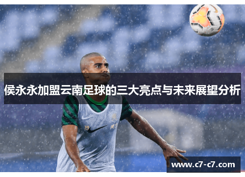 侯永永加盟云南足球的三大亮点与未来展望分析 侯永永加盟云南足球的三大亮点与未来展望分析
