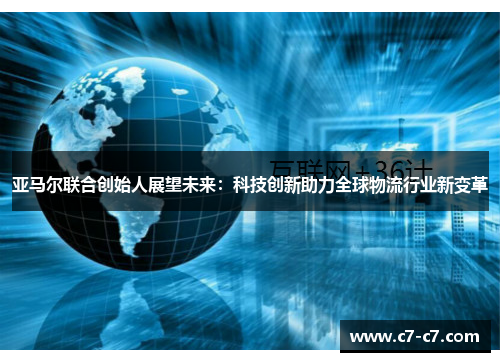 亚马尔联合创始人展望未来:科技创新助力全球物流行业新变革 亚马尔联合创始人展望未来:科技创新助力全球物流行业新变革