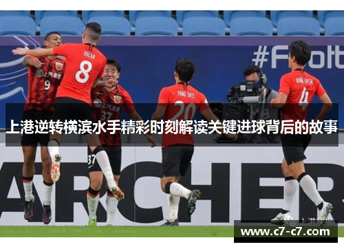 上港逆转横滨水手精彩时刻解读关键进球背后的故事 上港逆转横滨水手精彩时刻解读关键进球背后的故事