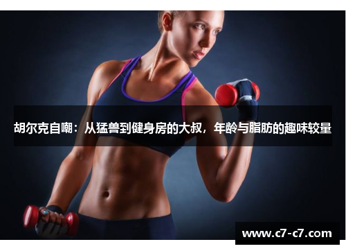 胡尔克自嘲:从猛兽到健身房的大叔,年龄与脂肪的趣味较量 胡尔克自嘲:从猛兽到健身房的大叔,年龄与脂肪的趣味较量