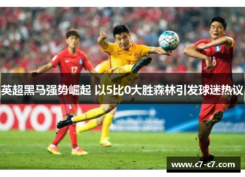 英超黑马强势崛起 以5比0大胜森林引发球迷热议 英超黑马强势崛起 以5比0大胜森林引发球迷热议