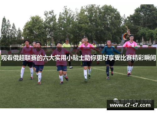 观看俄超联赛的六大实用小贴士助你更好享受比赛精彩瞬间