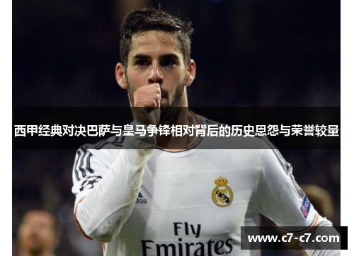 西甲经典对决巴萨与皇马争锋相对背后的历史恩怨与荣誉较量 西甲经典对决巴萨与皇马争锋相对背后的历史恩怨与荣誉较量