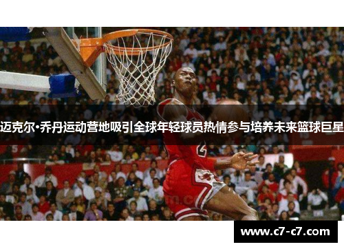 迈克尔·乔丹运动营地吸引全球年轻球员热情参与培养未来篮球巨星 迈克尔·乔丹运动营地吸引全球年轻球员热情参与培养未来篮球巨星