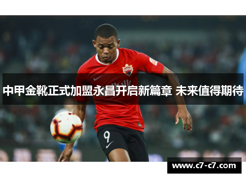 中甲金靴正式加盟永昌开启新篇章 未来值得期待 中甲金靴正式加盟永昌开启新篇章 未来值得期待
