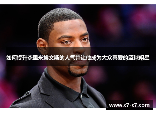 如何提升杰里米埃文斯的人气并让他成为大众喜爱的篮球明星 如何提升杰里米埃文斯的人气并让他成为大众喜爱的篮球明星