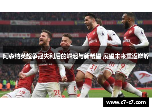 阿森纳英超争冠失利后的崛起与新希望 展望未来重返巅峰 阿森纳英超争冠失利后的崛起与新希望 展望未来重返巅峰