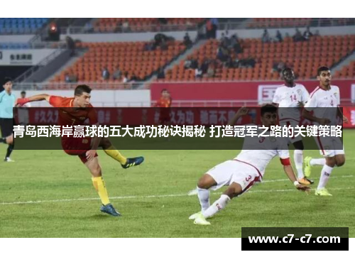 青岛西海岸赢球的五大成功秘诀揭秘 打造冠军之路的关键策略 青岛西海岸赢球的五大成功秘诀揭秘 打造冠军之路的关键策略