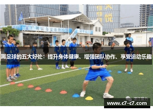 踢足球的五大好处：提升身体健康、增强团队协作、享受运动乐趣